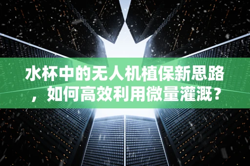 水杯中的无人机植保新思路，如何高效利用微量灌溉？