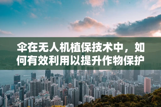 伞在无人机植保技术中，如何有效利用以提升作物保护效果？