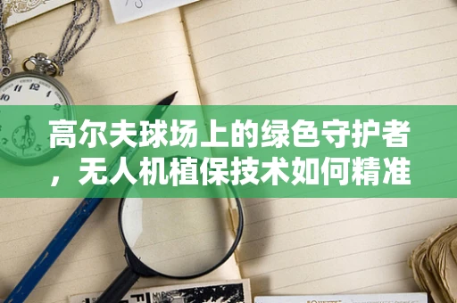 高尔夫球场上的绿色守护者，无人机植保技术如何精准施策？