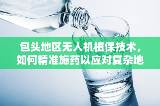 包头地区无人机植保技术，如何精准施药以应对复杂地形？