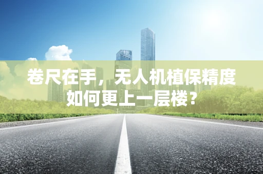 卷尺在手，无人机植保精度如何更上一层楼？