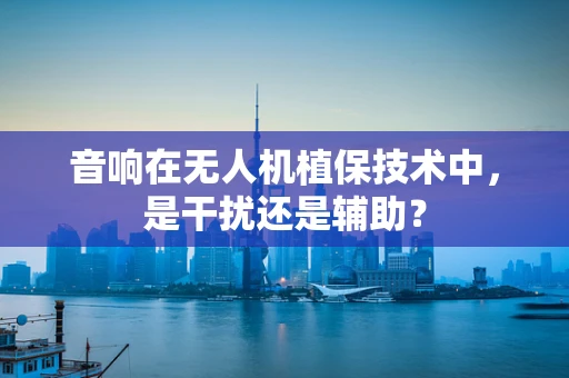 音响在无人机植保技术中，是干扰还是辅助？
