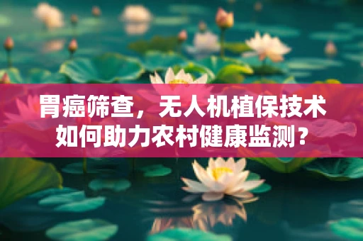 胃癌筛查，无人机植保技术如何助力农村健康监测？