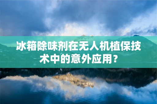 冰箱除味剂在无人机植保技术中的意外应用？