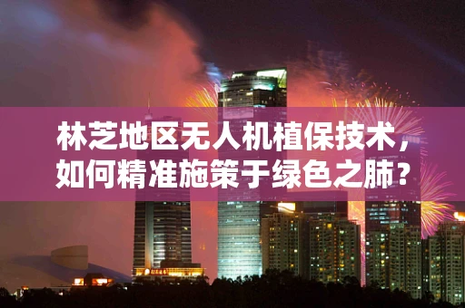 林芝地区无人机植保技术，如何精准施策于绿色之肺？