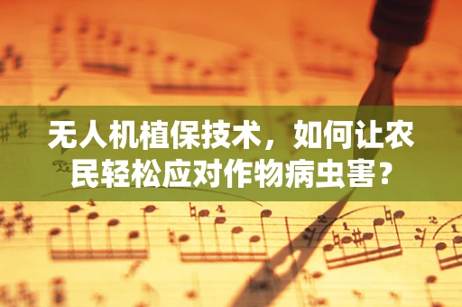 无人机植保技术，如何让农民轻松应对作物病虫害？