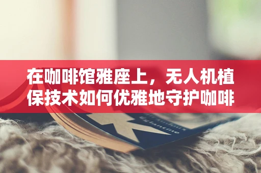 在咖啡馆雅座上，无人机植保技术如何优雅地守护咖啡豆？