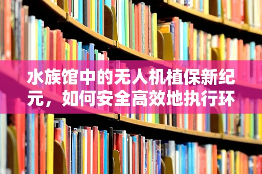 水族馆中的无人机植保新纪元，如何安全高效地执行环境监测？
