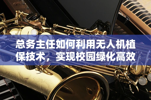 总务主任如何利用无人机植保技术，实现校园绿化高效管理？