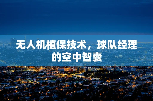无人机植保技术，球队经理的空中智囊