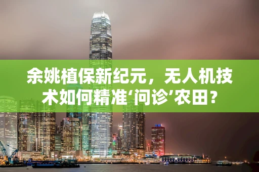余姚植保新纪元，无人机技术如何精准‘问诊’农田？