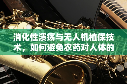 消化性溃疡与无人机植保技术，如何避免农药对人体的隐形伤害？