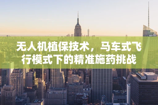 无人机植保技术，马车式飞行模式下的精准施药挑战