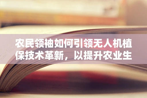 农民领袖如何引领无人机植保技术革新，以提升农业生产效率？
