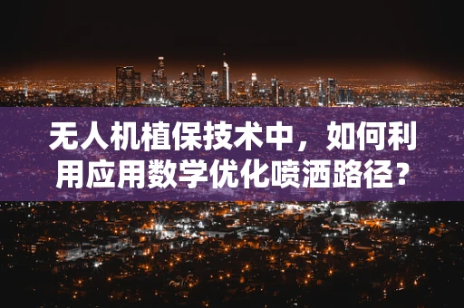 无人机植保技术中，如何利用应用数学优化喷洒路径？