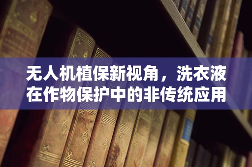 无人机植保新视角，洗衣液在作物保护中的非传统应用？