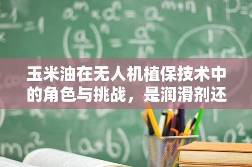 玉米油在无人机植保技术中的角色与挑战，是润滑剂还是新机遇？