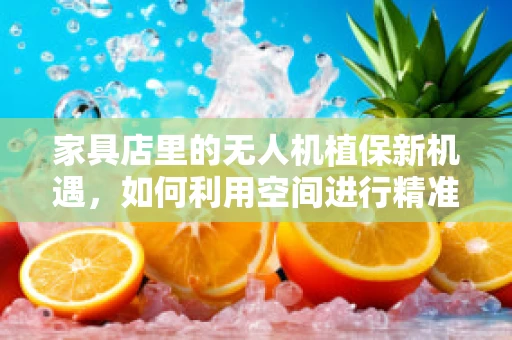 家具店里的无人机植保新机遇，如何利用空间进行精准喷洒？