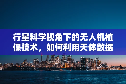 行星科学视角下的无人机植保技术，如何利用天体数据优化作物监测？