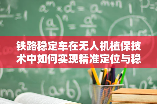 铁路稳定车在无人机植保技术中如何实现精准定位与稳定飞行？