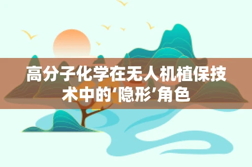 高分子化学在无人机植保技术中的‘隐形’角色