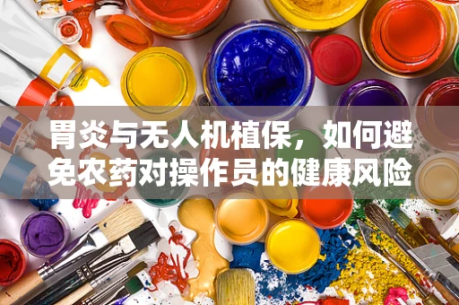 胃炎与无人机植保，如何避免农药对操作员的健康风险？