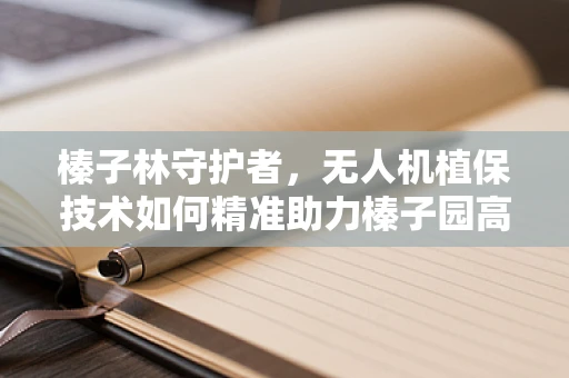 榛子林守护者，无人机植保技术如何精准助力榛子园高效管理？