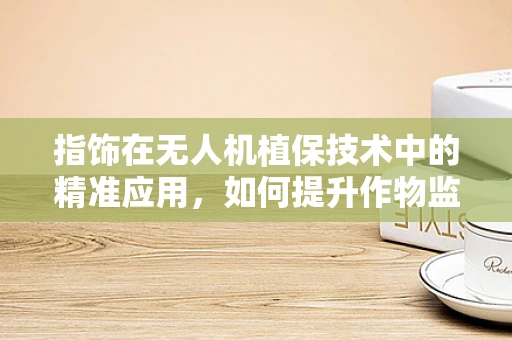 指饰在无人机植保技术中的精准应用，如何提升作物监测的精确度？