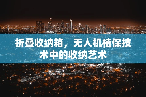 折叠收纳箱，无人机植保技术中的收纳艺术