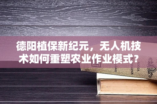德阳植保新纪元，无人机技术如何重塑农业作业模式？