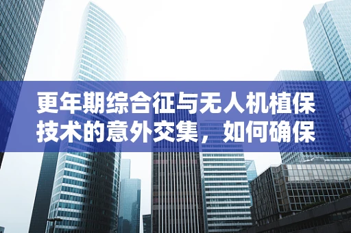 更年期综合征与无人机植保技术的意外交集，如何确保操作员健康？
