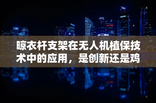 晾衣杆支架在无人机植保技术中的应用，是创新还是鸡肋？