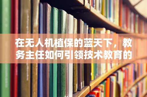 在无人机植保的蓝天下，教务主任如何引领技术教育的革新？