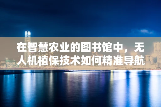 在智慧农业的图书馆中，无人机植保技术如何精准导航知识？
