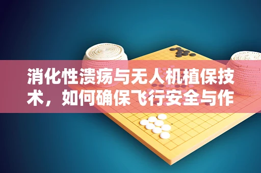 消化性溃疡与无人机植保技术，如何确保飞行安全与作物健康？