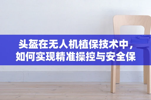 头盔在无人机植保技术中，如何实现精准操控与安全保障的完美结合？