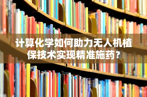 计算化学如何助力无人机植保技术实现精准施药？