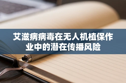 艾滋病病毒在无人机植保作业中的潜在传播风险