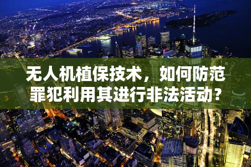 无人机植保技术，如何防范罪犯利用其进行非法活动？