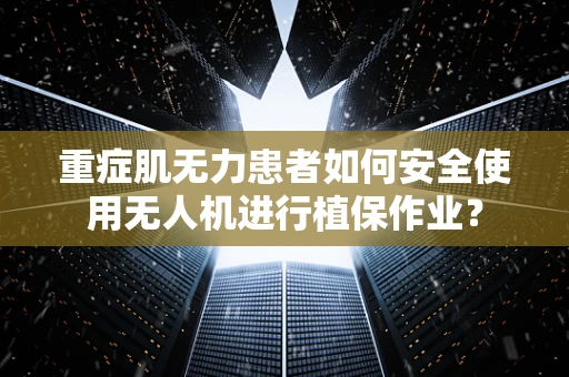 重症肌无力患者如何安全使用无人机进行植保作业？