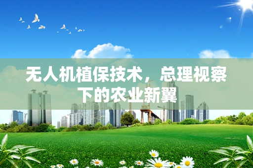 无人机植保技术，总理视察下的农业新翼