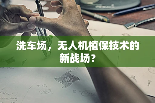 洗车场，无人机植保技术的新战场？