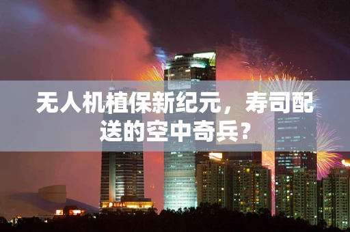 无人机植保新纪元，寿司配送的空中奇兵？