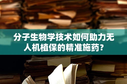 分子生物学技术如何助力无人机植保的精准施药？