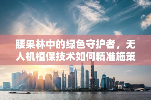 腰果林中的绿色守护者，无人机植保技术如何精准施策？