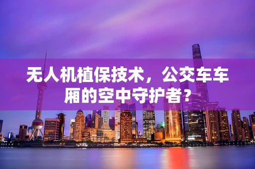 无人机植保技术，公交车车厢的空中守护者？