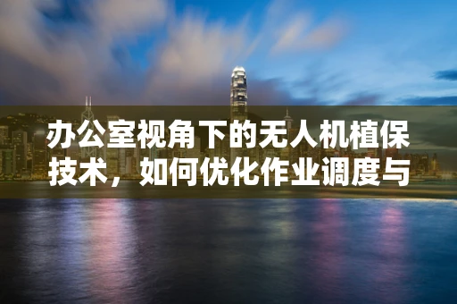 办公室视角下的无人机植保技术，如何优化作业调度与数据分析？