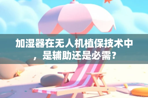加湿器在无人机植保技术中，是辅助还是必需？
