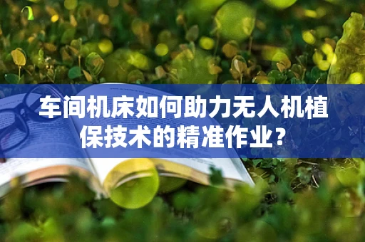 车间机床如何助力无人机植保技术的精准作业？