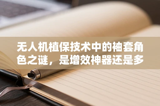 无人机植保技术中的袖套角色之谜，是增效神器还是多余负担？
